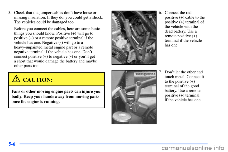 CHEVROLET TAHOE 2000 1.G Owners Manual 5-6
5. Check that the jumper cables dont have loose or
missing insulation. If they do, you could get a shock.
The vehicles could be damaged too.
Before you connect the cables, here are some basic
thi CHEVROLET TAHOE 2000 1.G Owners Manual 5-6
5. Check that the jumper cables dont have loose or
missing insulation. If they do, you could get a shock.
The vehicles could be damaged too.
Before you connect the cables, here are some basic
thi