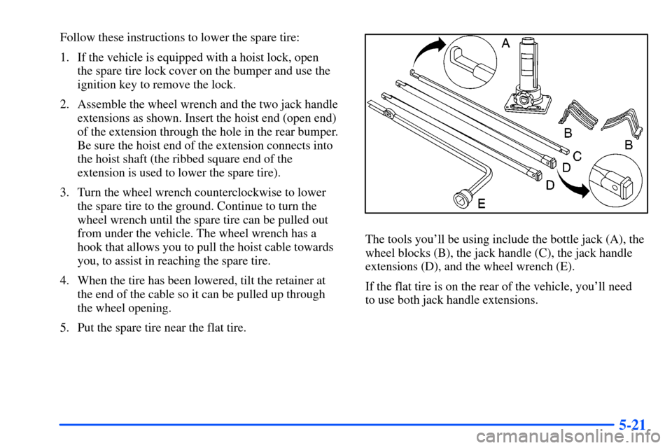 CHEVROLET TAHOE 2000 1.G Owners Manual 5-21
Follow these instructions to lower the spare tire:
1. If the vehicle is equipped with a hoist lock, open
the spare tire lock cover on the bumper and use the
ignition key to remove the lock.
2. A CHEVROLET TAHOE 2000 1.G Owners Manual 5-21
Follow these instructions to lower the spare tire:
1. If the vehicle is equipped with a hoist lock, open
the spare tire lock cover on the bumper and use the
ignition key to remove the lock.
2. A