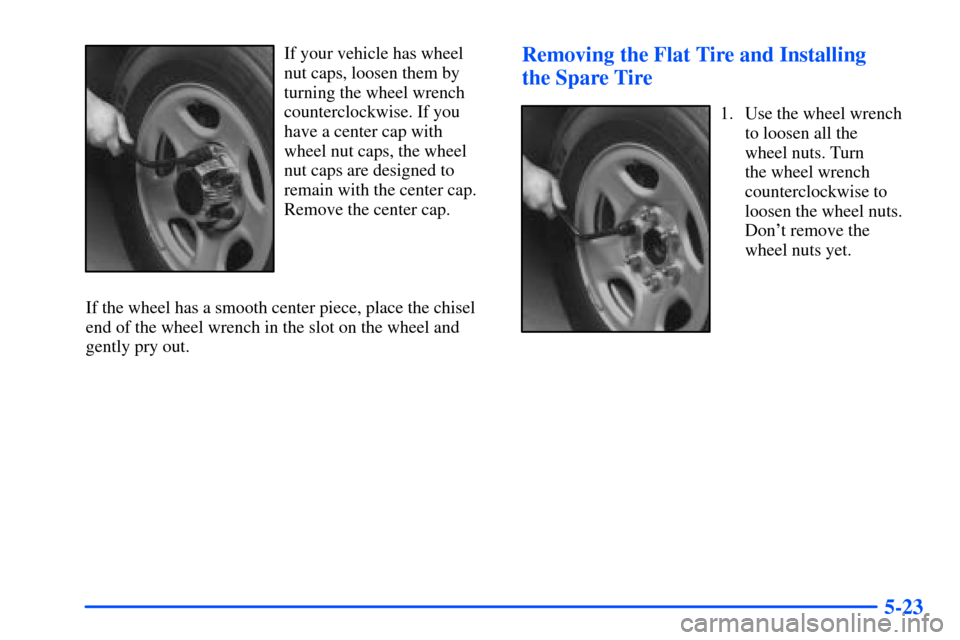CHEVROLET TAHOE 2000 1.G Owners Manual 5-23
If your vehicle has wheel
nut caps, loosen them by
turning the wheel wrench
counterclockwise. If you
have a center cap with
wheel nut caps, the wheel
nut caps are designed to
remain with the cent