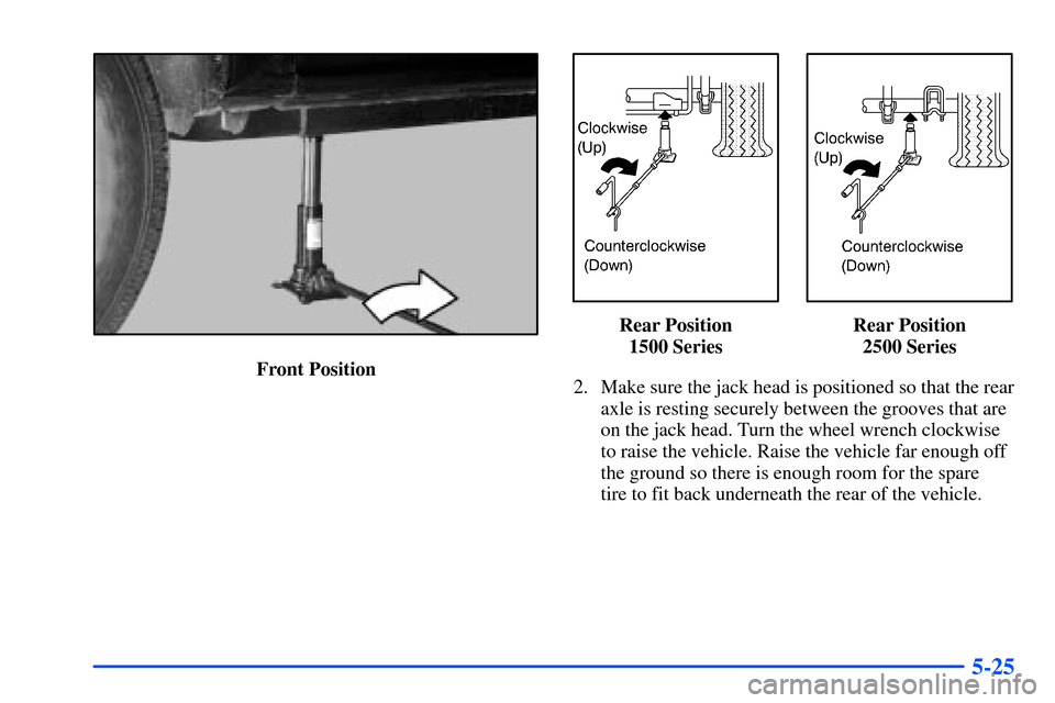 CHEVROLET TAHOE 2000 1.G Owners Manual 5-25
Front Position
Rear Position
1500 SeriesRear Position
2500 Series
2. Make sure the jack head is positioned so that the rear
axle is resting securely between the grooves that are
on the jack head.