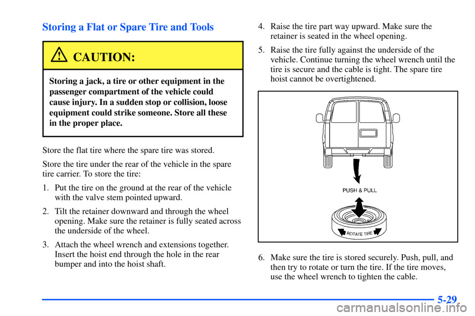CHEVROLET TAHOE 2000 1.G Owners Manual 5-29 Storing a Flat or Spare Tire and Tools
CAUTION:
Storing a jack, a tire or other equipment in the
passenger compartment of the vehicle could
cause injury. In a sudden stop or collision, loose
equi CHEVROLET TAHOE 2000 1.G Owners Manual 5-29 Storing a Flat or Spare Tire and Tools
CAUTION:
Storing a jack, a tire or other equipment in the
passenger compartment of the vehicle could
cause injury. In a sudden stop or collision, loose
equi