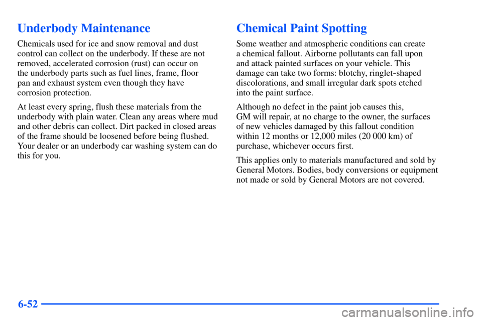CHEVROLET TAHOE 2000 1.G Owners Manual 6-52
Underbody Maintenance
Chemicals used for ice and snow removal and dust
control can collect on the underbody. If these are not
removed, accelerated corrosion (rust) can occur on
the underbody par CHEVROLET TAHOE 2000 1.G Owners Manual 6-52
Underbody Maintenance
Chemicals used for ice and snow removal and dust
control can collect on the underbody. If these are not
removed, accelerated corrosion (rust) can occur on
the underbody par