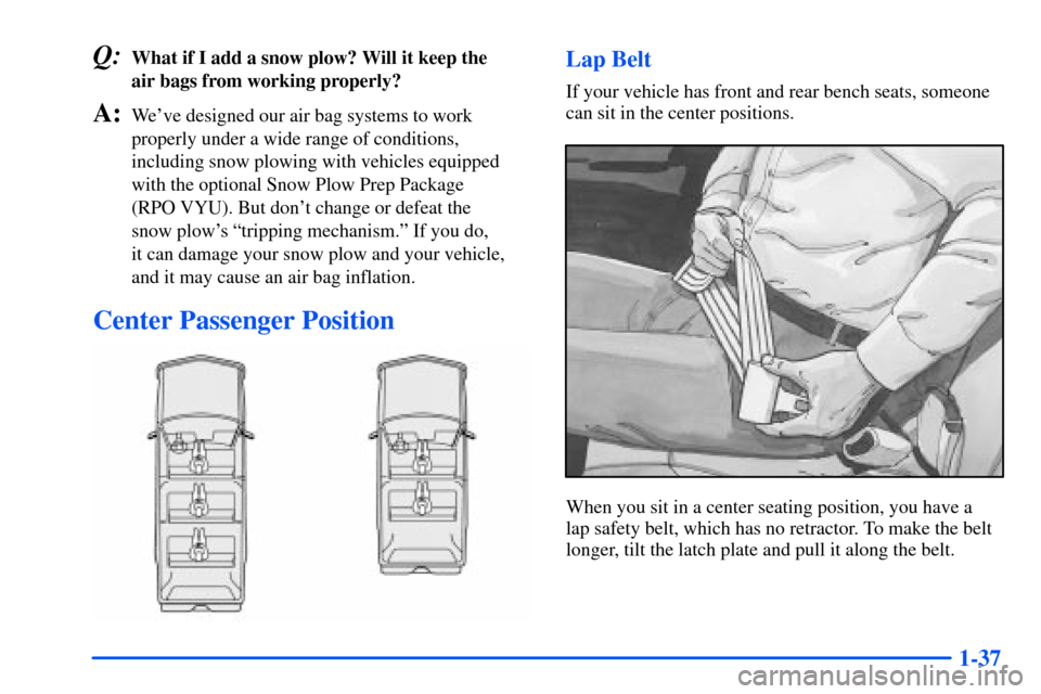 CHEVROLET TAHOE 2000 1.G Owners Manual 1-37
Q:What if I add a snow plow? Will it keep the 
air bags from working properly?
A:Weve designed our air bag systems to work
properly under a wide range of conditions,
including snow plowing with 
