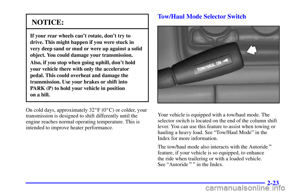 CHEVROLET TAHOE 2001 2.G Owners Manual 2-23
NOTICE:
If your rear wheels cant rotate, dont try to
drive. This might happen if you were stuck in
very deep sand or mud or were up against a solid
object. You could damage your transmission.
A CHEVROLET TAHOE 2001 2.G Owners Manual 2-23
NOTICE:
If your rear wheels cant rotate, dont try to
drive. This might happen if you were stuck in
very deep sand or mud or were up against a solid
object. You could damage your transmission.
A