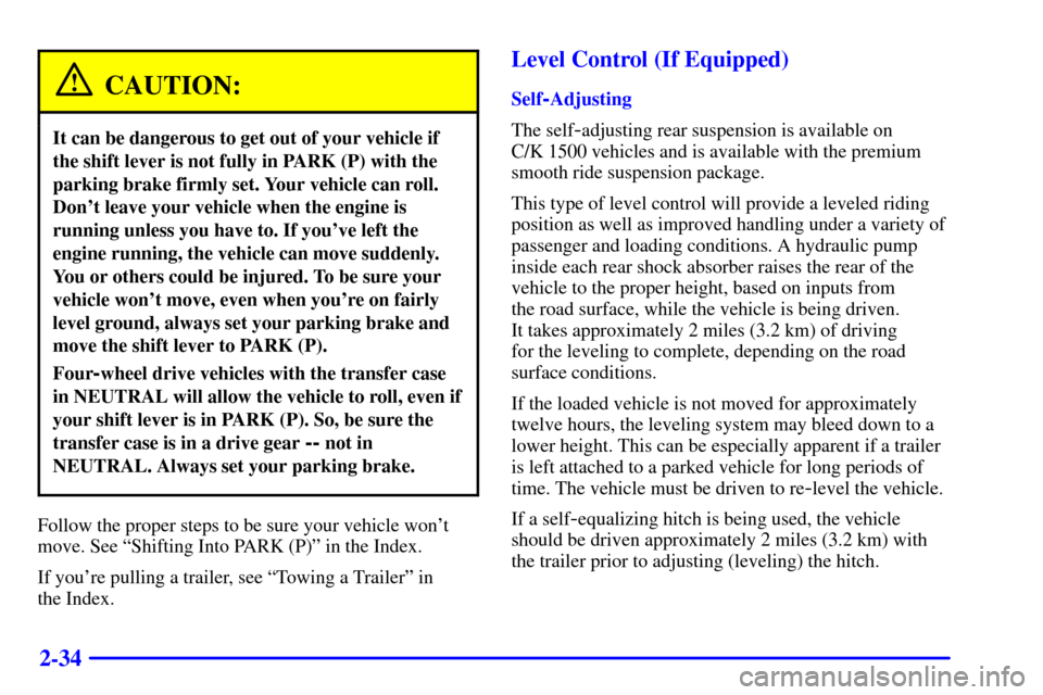 CHEVROLET TAHOE 2001 2.G Owners Manual 2-34
CAUTION:
It can be dangerous to get out of your vehicle if
the shift lever is not fully in PARK (P) with the
parking brake firmly set. Your vehicle can roll.
Dont leave your vehicle when the eng CHEVROLET TAHOE 2001 2.G Owners Manual 2-34
CAUTION:
It can be dangerous to get out of your vehicle if
the shift lever is not fully in PARK (P) with the
parking brake firmly set. Your vehicle can roll.
Dont leave your vehicle when the eng