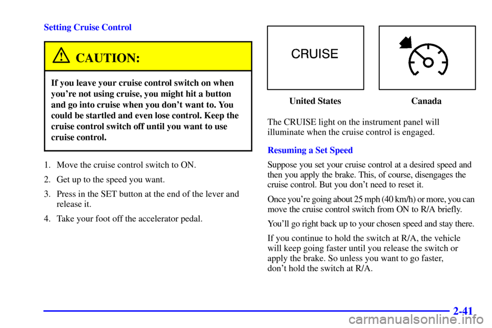 CHEVROLET TAHOE 2001 2.G Owners Manual 2-41
Setting Cruise Control
CAUTION:
If you leave your cruise control switch on when
youre not using cruise, you might hit a button
and go into cruise when you dont want to. You
could be startled an CHEVROLET TAHOE 2001 2.G Owners Manual 2-41
Setting Cruise Control
CAUTION:
If you leave your cruise control switch on when
youre not using cruise, you might hit a button
and go into cruise when you dont want to. You
could be startled an