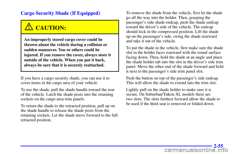 CHEVROLET TAHOE 2001 2.G Owners Manual 2-55 Cargo Security Shade (If Equipped)
CAUTION:
An improperly stored cargo cover could be
thrown about the vehicle during a collision or
sudden maneuver. You or others could be
injured. If you remove CHEVROLET TAHOE 2001 2.G Owners Manual 2-55 Cargo Security Shade (If Equipped)
CAUTION:
An improperly stored cargo cover could be
thrown about the vehicle during a collision or
sudden maneuver. You or others could be
injured. If you remove
