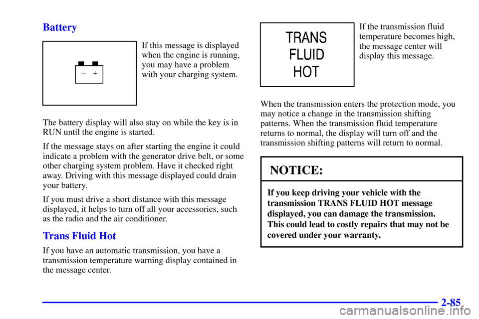 CHEVROLET TAHOE 2001 2.G Owners Manual 2-85 Battery
If this message is displayed
when the engine is running,
you may have a problem
with your charging system.
The battery display will also stay on while the key is in
RUN until the engine i CHEVROLET TAHOE 2001 2.G Owners Manual 2-85 Battery
If this message is displayed
when the engine is running,
you may have a problem
with your charging system.
The battery display will also stay on while the key is in
RUN until the engine i