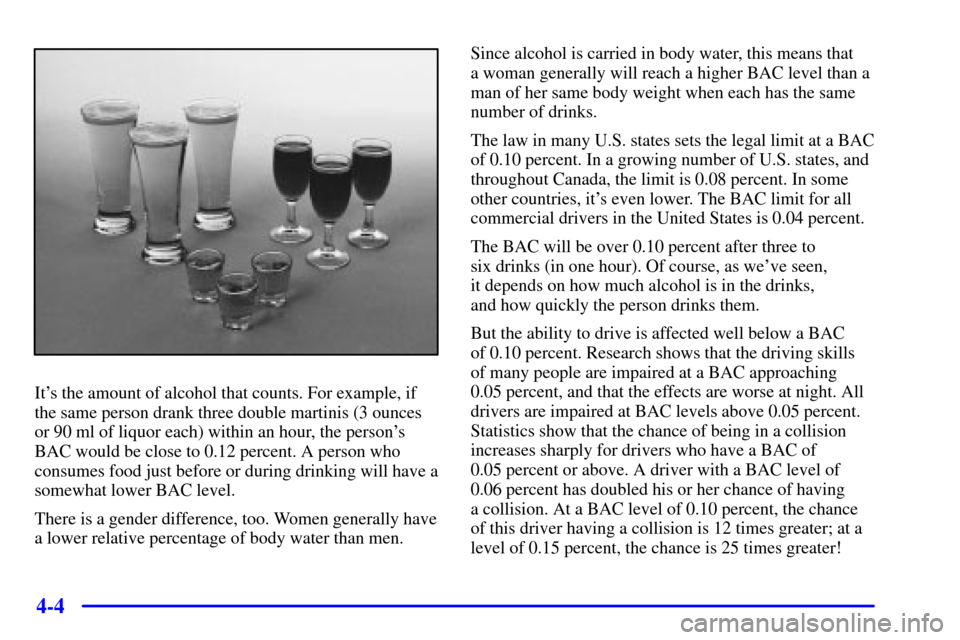 CHEVROLET TAHOE 2001 2.G Owners Manual 4-4
Its the amount of alcohol that counts. For example, if
the same person drank three double martinis (3 ounces
or 90 ml of liquor each) within an hour, the persons
BAC would be close to 0.12 perce CHEVROLET TAHOE 2001 2.G Owners Manual 4-4
Its the amount of alcohol that counts. For example, if
the same person drank three double martinis (3 ounces
or 90 ml of liquor each) within an hour, the persons
BAC would be close to 0.12 perce
