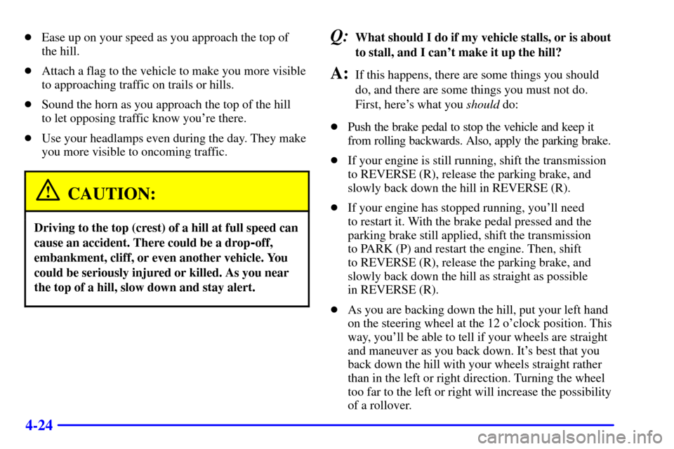 CHEVROLET TAHOE 2001 2.G Owners Manual 4-24
Ease up on your speed as you approach the top of
the hill.
Attach a flag to the vehicle to make you more visible
to approaching traffic on trails or hills.
Sound the horn as you approach the CHEVROLET TAHOE 2001 2.G Owners Manual 4-24
Ease up on your speed as you approach the top of
the hill.
Attach a flag to the vehicle to make you more visible
to approaching traffic on trails or hills.
Sound the horn as you approach the