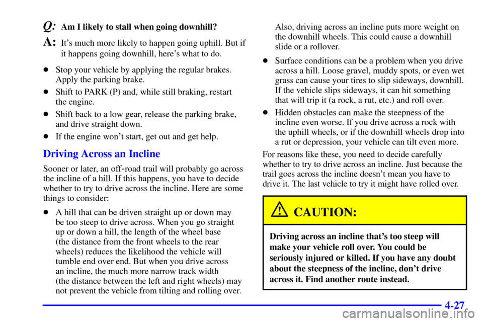 CHEVROLET TAHOE 2001 2.G Owners Manual 4-27
Q:Am I likely to stall when going downhill?
A:Its much more likely to happen going uphill. But if
it happens going downhill, heres what to do.
Stop your vehicle by applying the regular brakes CHEVROLET TAHOE 2001 2.G Owners Manual 4-27
Q:Am I likely to stall when going downhill?
A:Its much more likely to happen going uphill. But if
it happens going downhill, heres what to do.
Stop your vehicle by applying the regular brakes