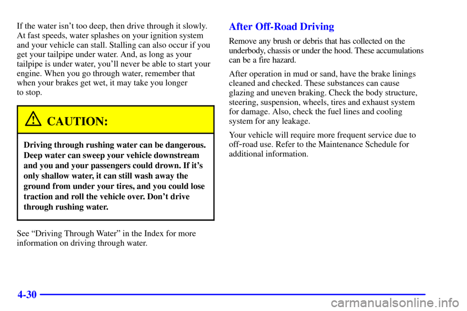 CHEVROLET TAHOE 2001 2.G Owners Manual 4-30
If the water isnt too deep, then drive through it slowly.
At fast speeds, water splashes on your ignition system
and your vehicle can stall. Stalling can also occur if you
get your tailpipe unde CHEVROLET TAHOE 2001 2.G Owners Manual 4-30
If the water isnt too deep, then drive through it slowly.
At fast speeds, water splashes on your ignition system
and your vehicle can stall. Stalling can also occur if you
get your tailpipe unde