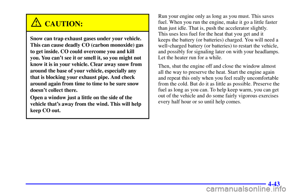 CHEVROLET TAHOE 2001 2.G Owners Manual 4-43
CAUTION:
Snow can trap exhaust gases under your vehicle.
This can cause deadly CO (carbon monoxide) gas
to get inside. CO could overcome you and kill
you. You cant see it or smell it, so you mig CHEVROLET TAHOE 2001 2.G Owners Manual 4-43
CAUTION:
Snow can trap exhaust gases under your vehicle.
This can cause deadly CO (carbon monoxide) gas
to get inside. CO could overcome you and kill
you. You cant see it or smell it, so you mig