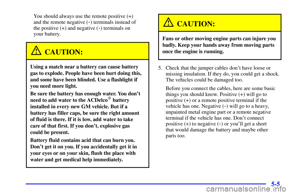 CHEVROLET TAHOE 2001 2.G Owners Manual 5-5
You should always use the remote positive (+)
and the remote negative (
-) terminals instead of
the positive (+) and negative (
-) terminals on
your battery.
CAUTION:
Using a match near a batte CHEVROLET TAHOE 2001 2.G Owners Manual 5-5
You should always use the remote positive (+)
and the remote negative (
-) terminals instead of
the positive (+) and negative (
-) terminals on
your battery.
CAUTION:
Using a match near a batte