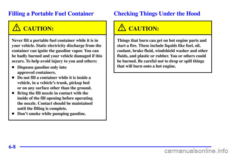 CHEVROLET TAHOE 2001 2.G Owners Manual 6-8
Filling a Portable Fuel Container
CAUTION:
Never fill a portable fuel container while it is in
your vehicle. Static electricity discharge from the
container can ignite the gasoline vapor. You can
CHEVROLET TAHOE 2001 2.G Owners Manual 6-8
Filling a Portable Fuel Container
CAUTION:
Never fill a portable fuel container while it is in
your vehicle. Static electricity discharge from the
container can ignite the gasoline vapor. You can