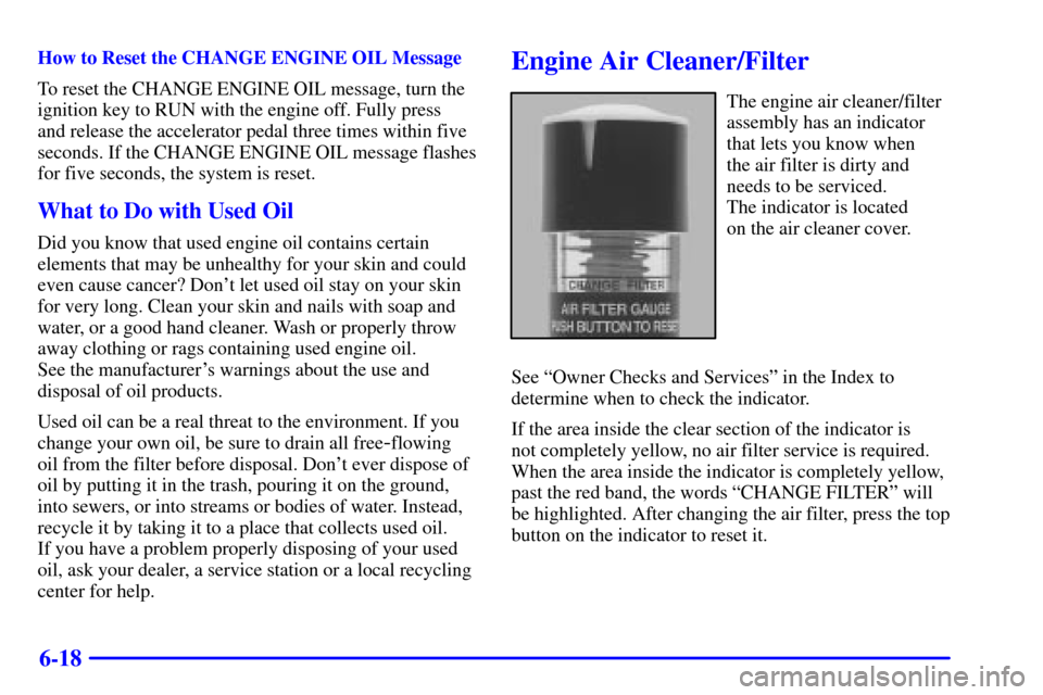 CHEVROLET TAHOE 2001 2.G Owners Manual 6-18
How to Reset the CHANGE ENGINE OIL Message
To reset the CHANGE ENGINE OIL message, turn the
ignition key to RUN with the engine off. Fully press
and release the accelerator pedal three times wit CHEVROLET TAHOE 2001 2.G Owners Manual 6-18
How to Reset the CHANGE ENGINE OIL Message
To reset the CHANGE ENGINE OIL message, turn the
ignition key to RUN with the engine off. Fully press
and release the accelerator pedal three times wit