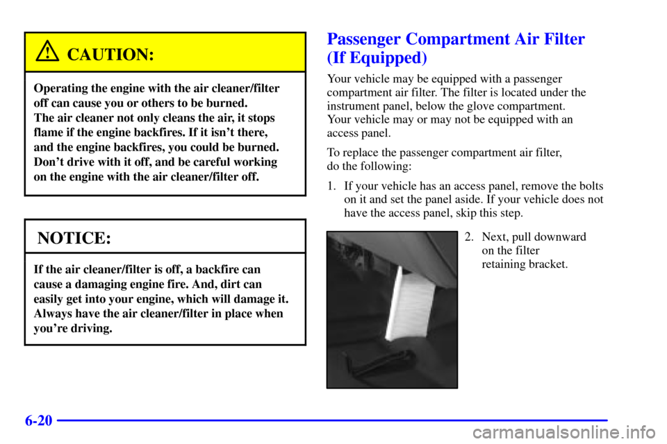 CHEVROLET TAHOE 2001 2.G Owners Manual 6-20
CAUTION:
Operating the engine with the air cleaner/filter
off can cause you or others to be burned.
The air cleaner not only cleans the air, it stops
flame if the engine backfires. If it isnt t CHEVROLET TAHOE 2001 2.G Owners Manual 6-20
CAUTION:
Operating the engine with the air cleaner/filter
off can cause you or others to be burned.
The air cleaner not only cleans the air, it stops
flame if the engine backfires. If it isnt t