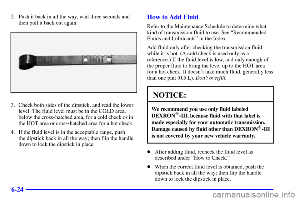 CHEVROLET TAHOE 2001 2.G Owners Manual 6-24
2. Push it back in all the way, wait three seconds and
then pull it back out again.
3. Check both sides of the dipstick, and read the lower
level. The fluid level must be in the COLD area,
below CHEVROLET TAHOE 2001 2.G Owners Manual 6-24
2. Push it back in all the way, wait three seconds and
then pull it back out again.
3. Check both sides of the dipstick, and read the lower
level. The fluid level must be in the COLD area,
below