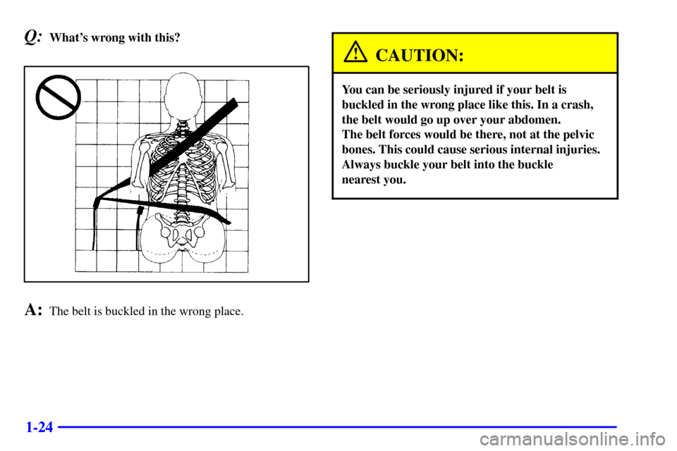 CHEVROLET TAHOE 2001 2.G Owners Manual 1-24
Q:Whats wrong with this?
A:The belt is buckled in the wrong place.
CAUTION:
You can be seriously injured if your belt is
buckled in the wrong place like this. In a crash,
the belt would go up ov