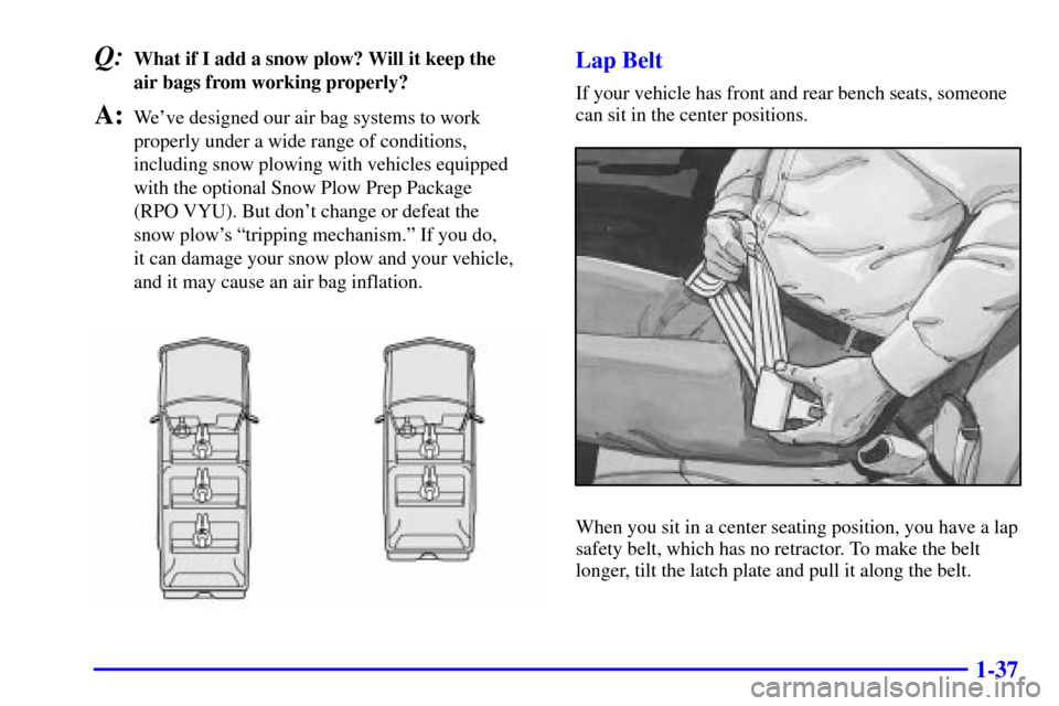 CHEVROLET TAHOE 2001 2.G Owners Manual 1-37
Q:What if I add a snow plow? Will it keep the 
air bags from working properly?
A:Weve designed our air bag systems to work
properly under a wide range of conditions,
including snow plowing with 