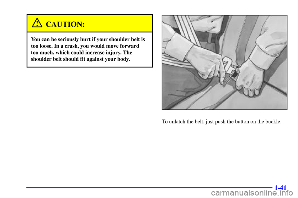 CHEVROLET TAHOE 2001 2.G Owners Manual 1-41
CAUTION:
You can be seriously hurt if your shoulder belt is
too loose. In a crash, you would move forward
too much, which could increase injury. The
shoulder belt should fit against your body.
To