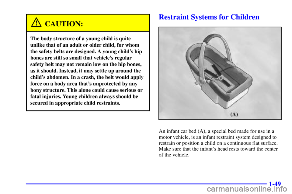 CHEVROLET TAHOE 2001 2.G Owners Manual 1-49
CAUTION:
The body structure of a young child is quite
unlike that of an adult or older child, for whom
the safety belts are designed. A young childs hip
bones are still so small that vehicles r