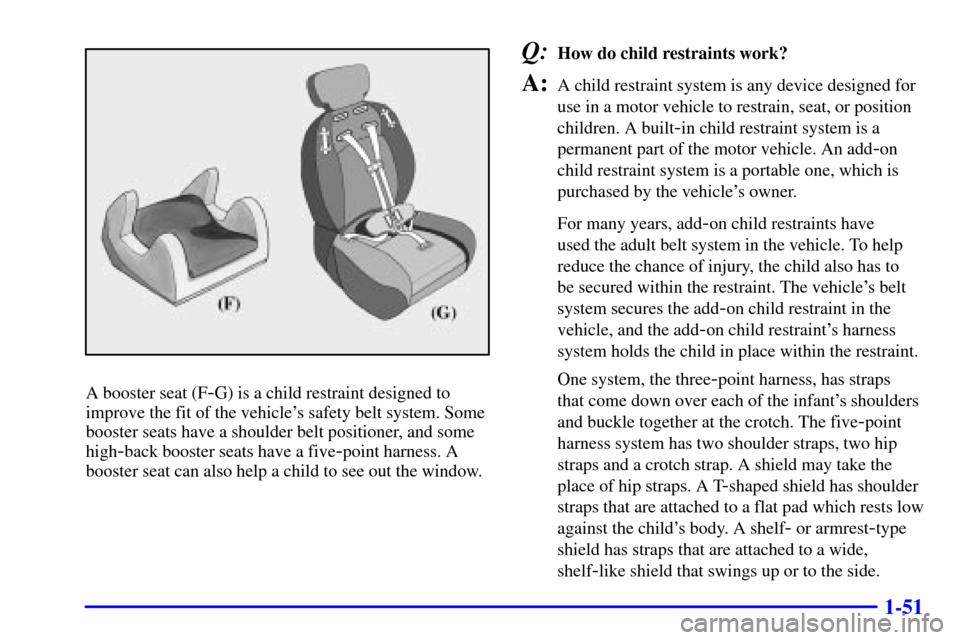 CHEVROLET TAHOE 2001 2.G Owners Manual 1-51
A booster seat (F-G) is a child restraint designed to
improve the fit of the vehicles safety belt system. Some
booster seats have a shoulder belt positioner, and some
high
-back booster seats ha CHEVROLET TAHOE 2001 2.G Owners Manual 1-51
A booster seat (F-G) is a child restraint designed to
improve the fit of the vehicles safety belt system. Some
booster seats have a shoulder belt positioner, and some
high
-back booster seats ha