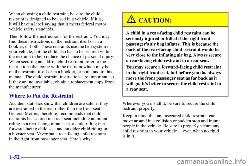 CHEVROLET TAHOE 2001 2.G Owners Manual 1-52
When choosing a child restraint, be sure the child
restraint is designed to be used in a vehicle. If it is,
it will have a label saying that it meets federal motor
vehicle safety standards.
Then CHEVROLET TAHOE 2001 2.G Owners Manual 1-52
When choosing a child restraint, be sure the child
restraint is designed to be used in a vehicle. If it is,
it will have a label saying that it meets federal motor
vehicle safety standards.
Then