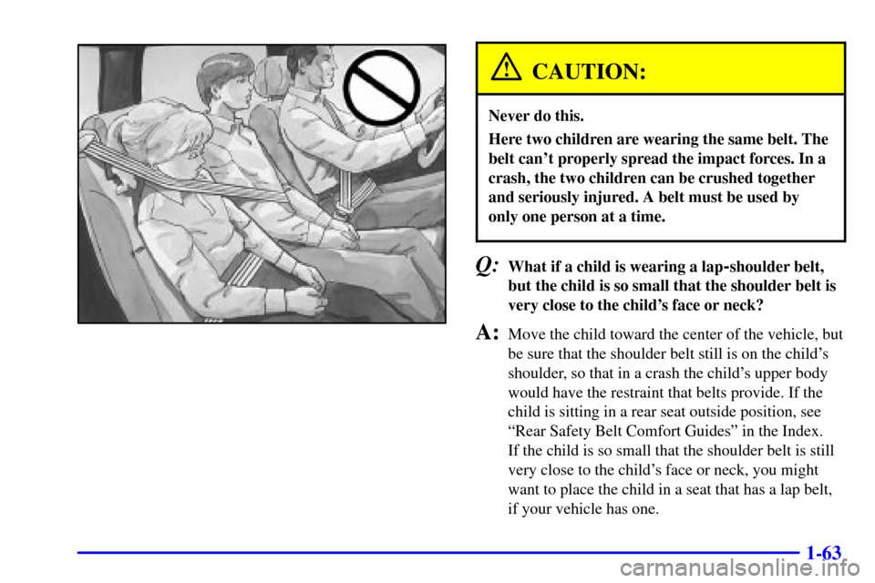 CHEVROLET TAHOE 2001 2.G Owners Manual 1-63
CAUTION:
Never do this.
Here two children are wearing the same belt. The
belt cant properly spread the impact forces. In a
crash, the two children can be crushed together
and seriously injured. 