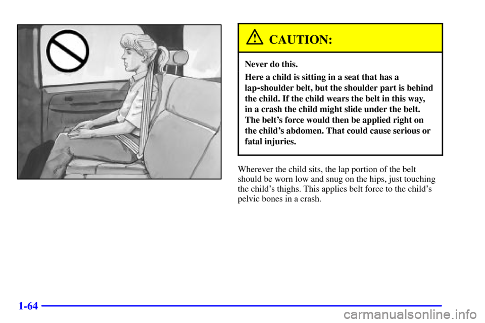 CHEVROLET TAHOE 2001 2.G Owners Manual 1-64
CAUTION:
Never do this.
Here a child is sitting in a seat that has a
lap
-shoulder belt, but the shoulder part is behind
the child. If the child wears the belt in this way, 
in a crash the child 