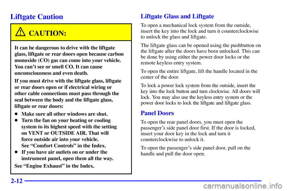 CHEVROLET TAHOE 2001 2.G Owners Manual 2-12
Liftgate Caution
CAUTION:
It can be dangerous to drive with the liftgate
glass, liftgate or rear doors open because carbon
monoxide (CO) gas can come into your vehicle.
You cant see or smell CO. CHEVROLET TAHOE 2001 2.G Owners Manual 2-12
Liftgate Caution
CAUTION:
It can be dangerous to drive with the liftgate
glass, liftgate or rear doors open because carbon
monoxide (CO) gas can come into your vehicle.
You cant see or smell CO.
