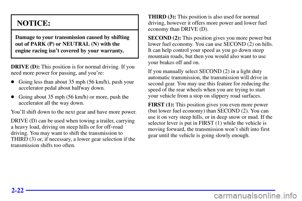 CHEVROLET TAHOE 2001 2.G Owners Manual 2-22
NOTICE:
Damage to your transmission caused by shifting
out of PARK (P) or NEUTRAL (N) with the
engine racing isnt covered by your warranty.
DRIVE (D): This position is for normal driving. If you CHEVROLET TAHOE 2001 2.G Owners Manual 2-22
NOTICE:
Damage to your transmission caused by shifting
out of PARK (P) or NEUTRAL (N) with the
engine racing isnt covered by your warranty.
DRIVE (D): This position is for normal driving. If you