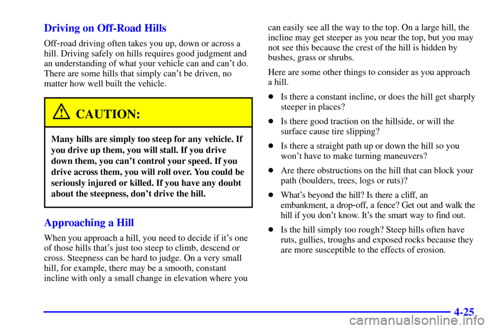 CHEVROLET TAHOE 2002 2.G Owners Manual 4-25 Driving on Off-Road Hills
Off-road driving often takes you up, down or across a
hill. Driving safely on hills requires good judgment and
an understanding of what your vehicle can and cant do.
Th CHEVROLET TAHOE 2002 2.G Owners Manual 4-25 Driving on Off-Road Hills
Off-road driving often takes you up, down or across a
hill. Driving safely on hills requires good judgment and
an understanding of what your vehicle can and cant do.
Th