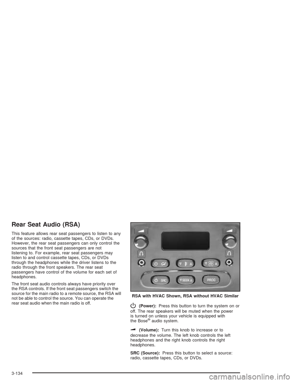 CHEVROLET TAHOE 2004 2.G Owners Manual Rear Seat Audio (RSA)
This feature allows rear seat passengers to listen to any
of the sources: radio, cassette tapes, CDs, or DVDs.
However, the rear seat passengers can only control the
sources that CHEVROLET TAHOE 2004 2.G Owners Manual Rear Seat Audio (RSA)
This feature allows rear seat passengers to listen to any
of the sources: radio, cassette tapes, CDs, or DVDs.
However, the rear seat passengers can only control the
sources that