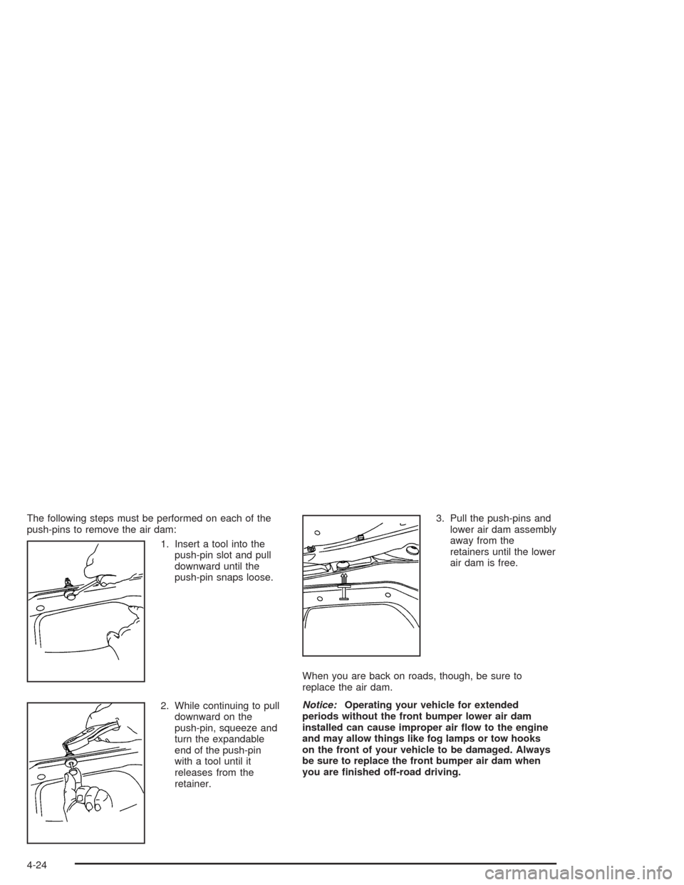 CHEVROLET TAHOE 2004 2.G Owners Manual The following steps must be performed on each of the
push-pins to remove the air dam:
1. Insert a tool into the
push-pin slot and pull
downward until the
push-pin snaps loose.
2. While continuing to p