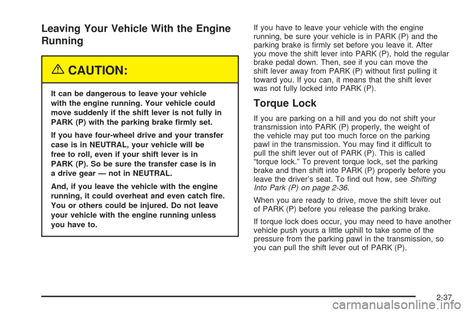 CHEVROLET TAHOE 2005 2.G Owners Manual Leaving Your Vehicle With the Engine
Running
{CAUTION:
It can be dangerous to leave your vehicle
with the engine running. Your vehicle could
move suddenly if the shift lever is not fully in
PARK (P) w