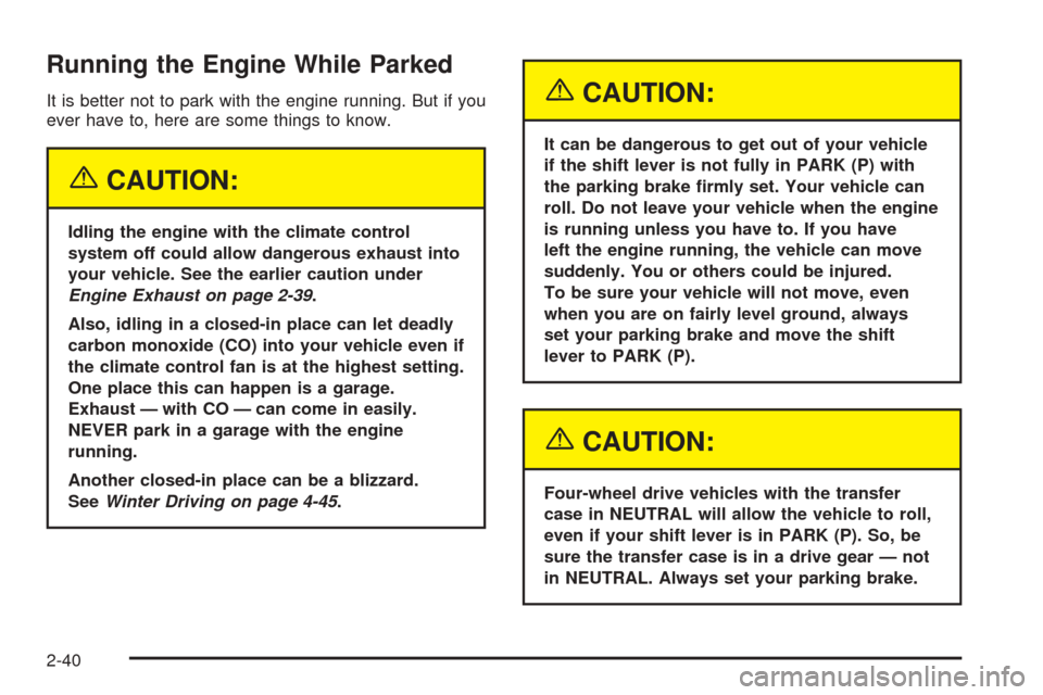 CHEVROLET TAHOE 2005 2.G Owners Manual Running the Engine While Parked
It is better not to park with the engine running. But if you
ever have to, here are some things to know.
{CAUTION:
Idling the engine with the climate control
system off CHEVROLET TAHOE 2005 2.G Owners Manual Running the Engine While Parked
It is better not to park with the engine running. But if you
ever have to, here are some things to know.
{CAUTION:
Idling the engine with the climate control
system off