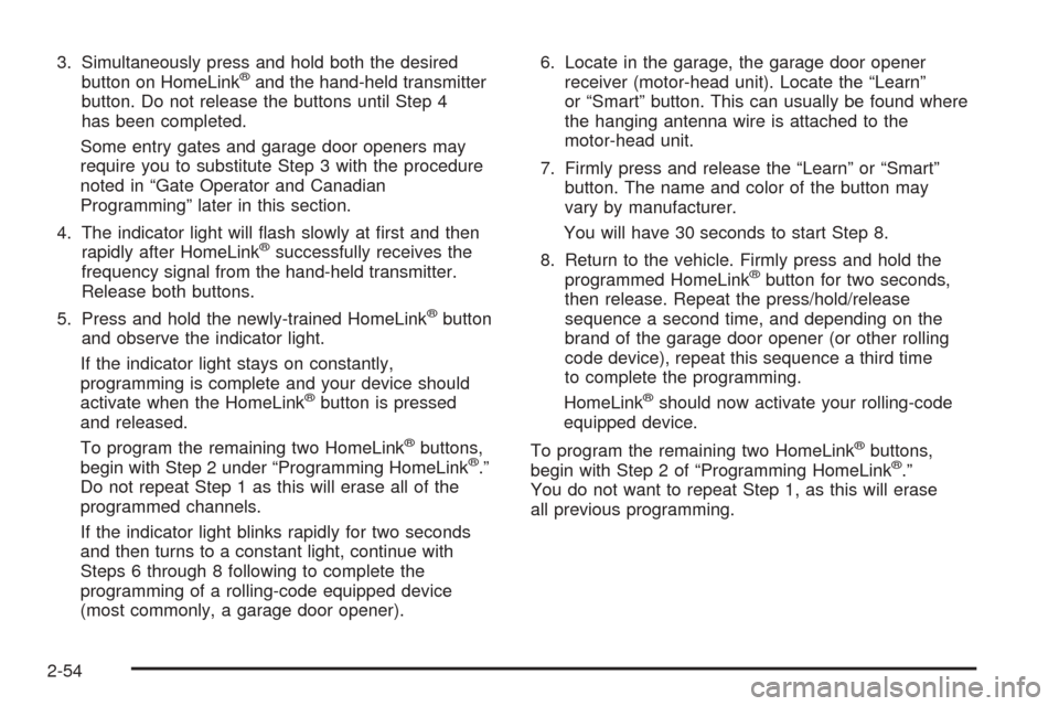 CHEVROLET TAHOE 2005 2.G Owners Manual 3. Simultaneously press and hold both the desired
button on HomeLink®and the hand-held transmitter
button. Do not release the buttons until Step 4
has been completed.
Some entry gates and garage door