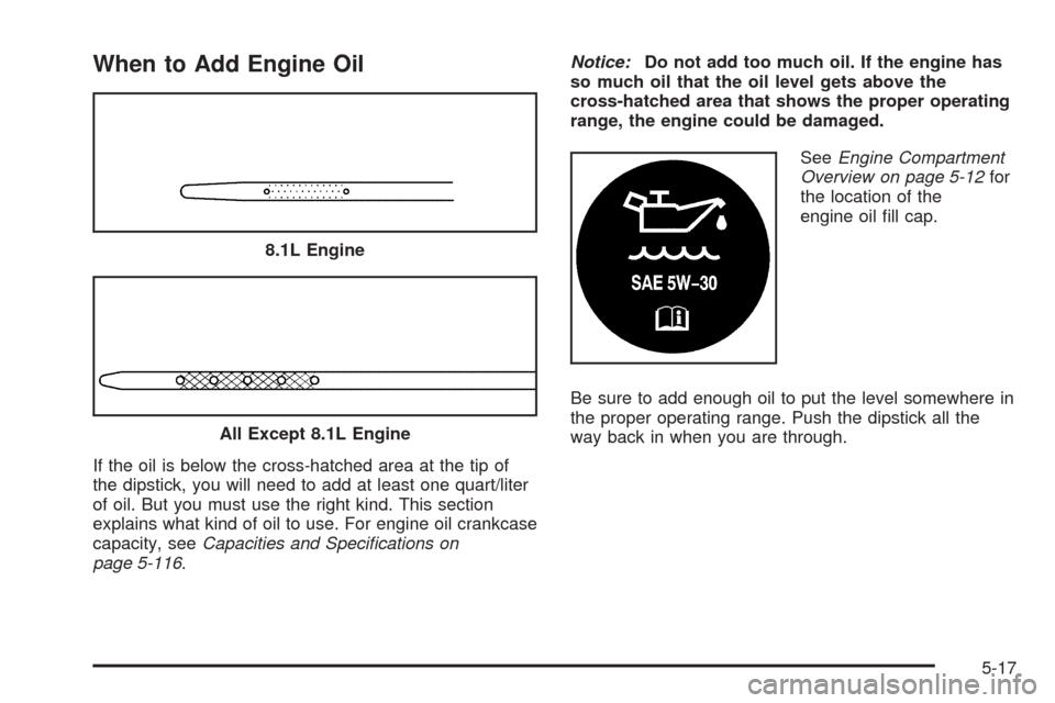 CHEVROLET TAHOE 2005 2.G Owners Manual When to Add Engine Oil
If the oil is below the cross-hatched area at the tip of
the dipstick, you will need to add at least one quart/liter
of oil. But you must use the right kind. This section
explai