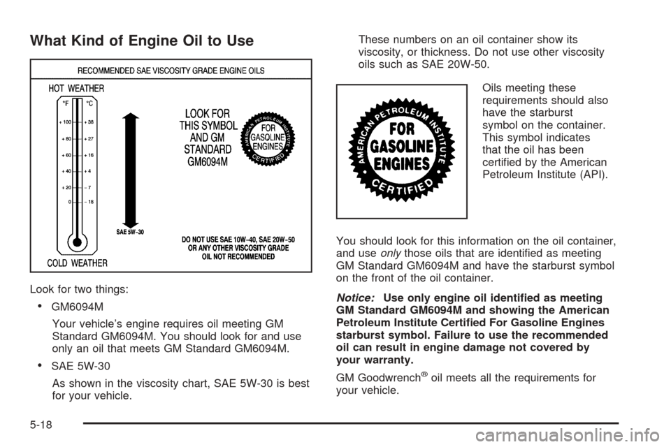 CHEVROLET TAHOE 2005 2.G Owners Manual What Kind of Engine Oil to Use
Look for two things:
GM6094M
Your vehicle’s engine requires oil meeting GM
Standard GM6094M. You should look for and use
only an oil that meets GM Standard GM6094M.
