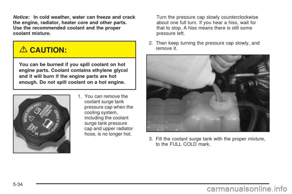 CHEVROLET TAHOE 2005 2.G Owners Manual Notice:In cold weather, water can freeze and crack
the engine, radiator, heater core and other parts.
Use the recommended coolant and the proper
coolant mixture.
{CAUTION:
You can be burned if you spi