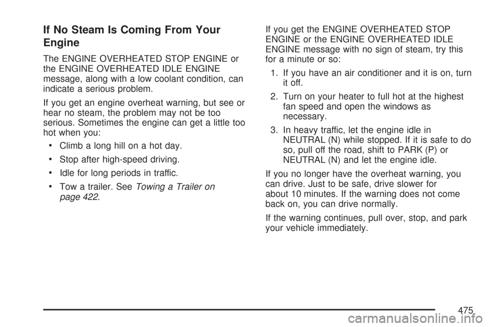 CHEVROLET TAHOE 2007 3.G Owners Manual If No Steam Is Coming From Your
Engine
The ENGINE OVERHEATED STOP ENGINE or
the ENGINE OVERHEATED IDLE ENGINE
message, along with a low coolant condition, can
indicate a serious problem.
If you get an CHEVROLET TAHOE 2007 3.G Owners Manual If No Steam Is Coming From Your
Engine
The ENGINE OVERHEATED STOP ENGINE or
the ENGINE OVERHEATED IDLE ENGINE
message, along with a low coolant condition, can
indicate a serious problem.
If you get an