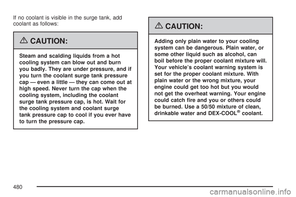 CHEVROLET TAHOE 2007 3.G Owners Manual If no coolant is visible in the surge tank, add
coolant as follows:
{CAUTION:
Steam and scalding liquids from a hot
cooling system can blow out and burn
you badly. They are under pressure, and if
you CHEVROLET TAHOE 2007 3.G Owners Manual If no coolant is visible in the surge tank, add
coolant as follows:
{CAUTION:
Steam and scalding liquids from a hot
cooling system can blow out and burn
you badly. They are under pressure, and if
you
