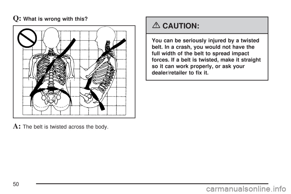 CHEVROLET TAHOE 2007 3.G Owners Manual Q:What is wrong with this?
A:The belt is twisted across the body.
{CAUTION:
You can be seriously injured by a twisted
belt. In a crash, you would not have the
full width of the belt to spread impact
f