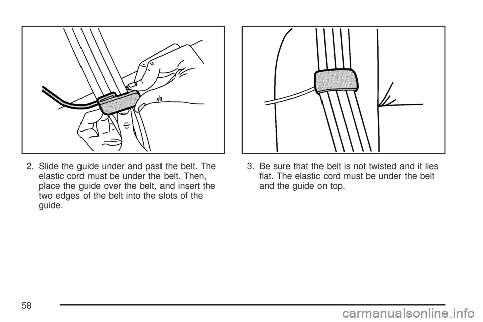CHEVROLET TAHOE 2007 3.G Owners Manual 2. Slide the guide under and past the belt. The
elastic cord must be under the belt. Then,
place the guide over the belt, and insert the
two edges of the belt into the slots of the
guide.3. Be sure th