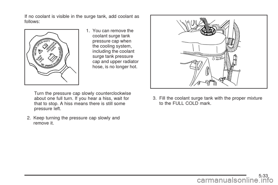 CHEVROLET TAHOE 2009 3.G Owners Manual If no coolant is visible in the surge tank, add coolant as
follows:
1. You can remove the
coolant surge tank
pressure cap when
the cooling system,
including the coolant
surge tank pressure
cap and upp