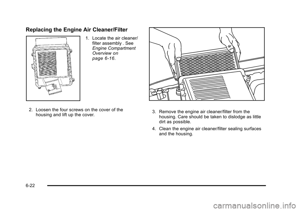 CHEVROLET TAHOE 2010 3.G Owners Manual Replacing the Engine Air Cleaner/Filter
1. Locate the air cleaner/filter assembly . See
Engine Compartment
Overview
on
page 6‑16.
2. Loosen the four screws on the cover of the housing and lift up th