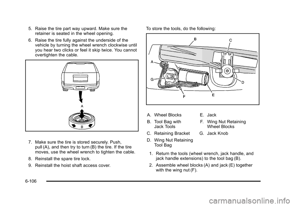 CHEVROLET TAHOE 2010 3.G Owners Manual 5. Raise the tire part way upward. Make sure theretainer is seated in the wheel opening.
6. Raise the tire fully against the underside of the vehicle by turning the wheel wrench clockwise until
you he