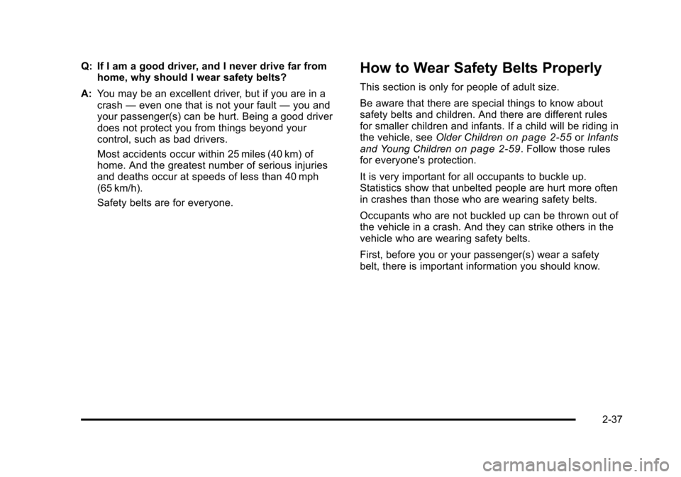 CHEVROLET TAHOE 2010 3.G Owners Manual Q: If I am a good driver, and I never drive far fromhome, why should I wear safety belts?
A: You may be an excellent driver, but if you are in a
crash —even one that is not your fault —you and
you CHEVROLET TAHOE 2010 3.G Owners Manual Q: If I am a good driver, and I never drive far fromhome, why should I wear safety belts?
A: You may be an excellent driver, but if you are in a
crash —even one that is not your fault —you and
you