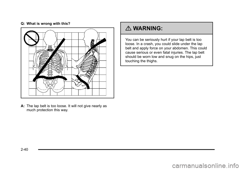 CHEVROLET TAHOE 2010 3.G Owners Manual Q: What is wrong with this?
A:The lap belt is too loose. It will not give nearly as
much protection this way.
{WARNING:
You can be seriously hurt if your lap belt is too
loose. In a crash, you could s